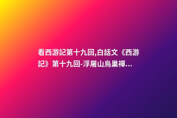 看西游記第十九回,白話文《西游記》第十九回-浮屠山烏巢禪師-第1張-觀點-玄機派