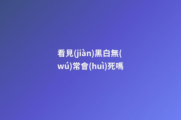 看見(jiàn)黑白無(wú)常會(huì)死嗎