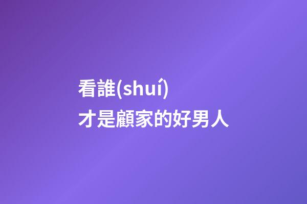 看誰(shuí)才是顧家的好男人