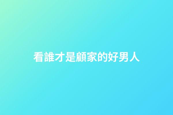 看誰才是顧家的好男人