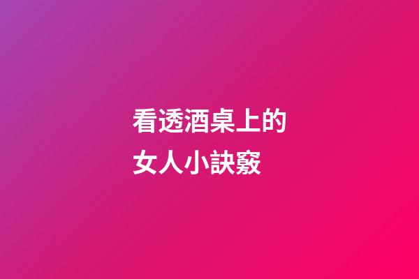看透酒桌上的女人小訣竅