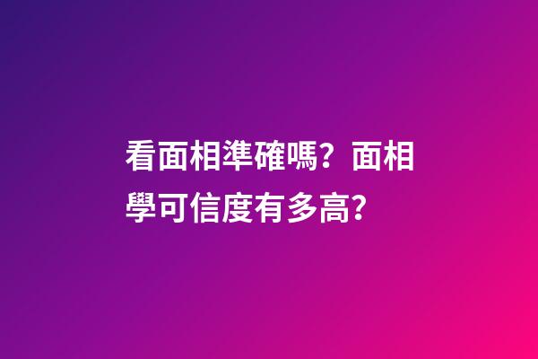 看面相準確嗎？面相學可信度有多高？
