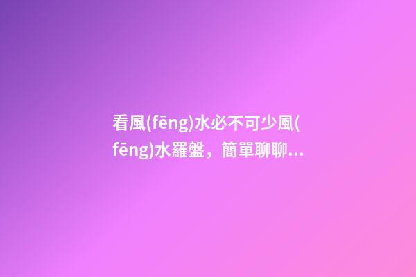 看風(fēng)水必不可少風(fēng)水羅盤，簡單聊聊各種風(fēng)水羅盤的優(yōu)缺點(diǎn)