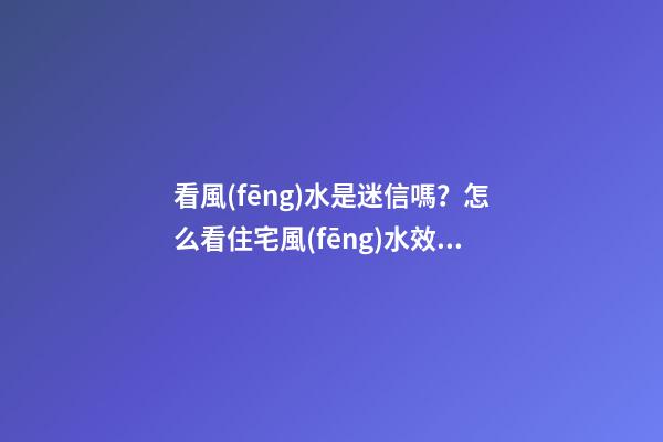 看風(fēng)水是迷信嗎？怎么看住宅風(fēng)水效果更好？