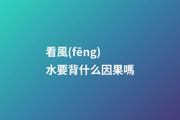 看風(fēng)水要背什么因果嗎