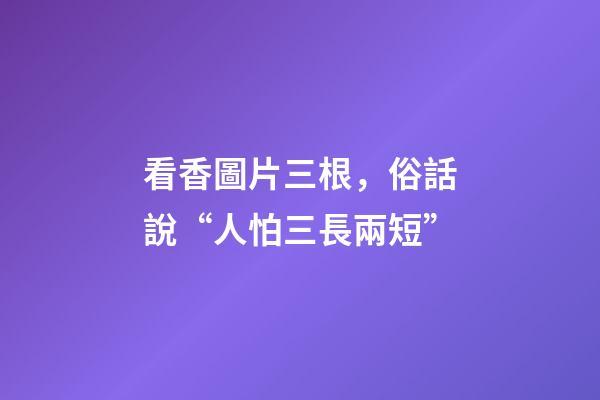 看香圖片三根，俗話說“人怕三長兩短”-第1張-觀點-玄機派