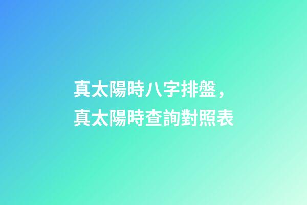 真太陽時八字排盤，真太陽時查詢對照表