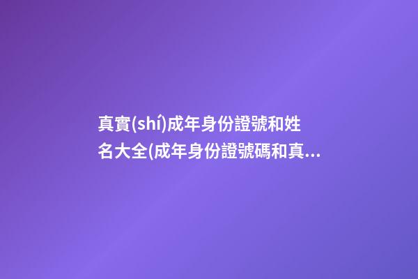 真實(shí)成年身份證號和姓名大全(成年身份證號碼和真實(shí)姓名大全2023)