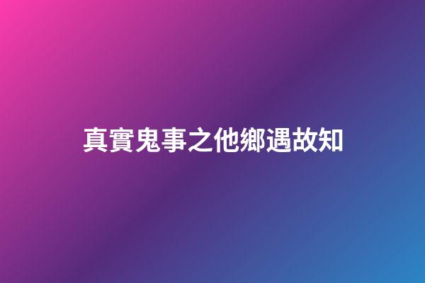 真實鬼事之他鄉遇故知