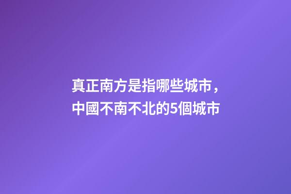 真正南方是指哪些城市，中國不南不北的5個城市-第1張-觀點-玄機派