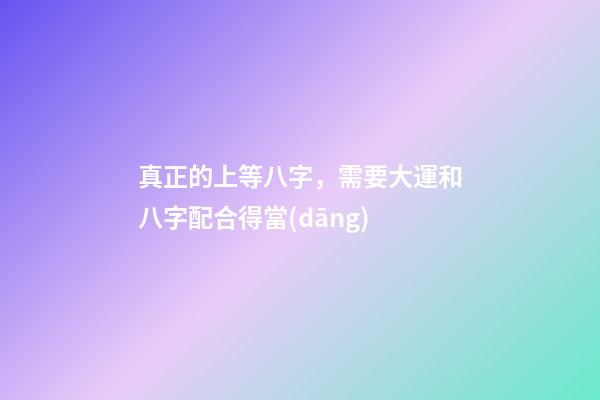 真正的上等八字，需要大運和八字配合得當(dāng)