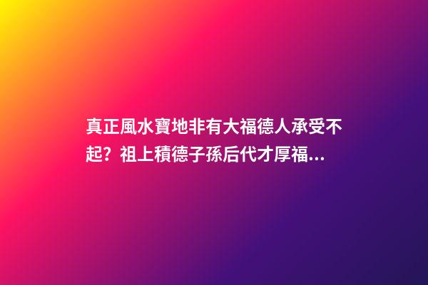 真正風水寶地非有大福德人承受不起？祖上積德子孫后代才厚福無窮