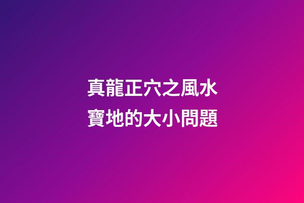真龍正穴之風水寶地的大小問題