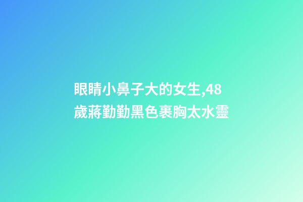 眼睛小鼻子大的女生,48歲蔣勤勤黑色裹胸太水靈-第1張-觀點(diǎn)-玄機(jī)派
