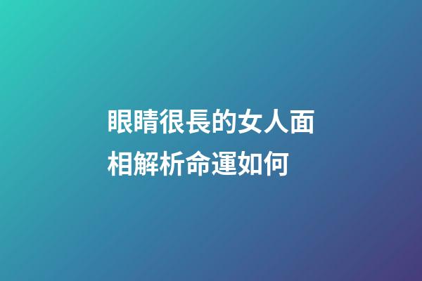 眼睛很長的女人面相解析命運如何
