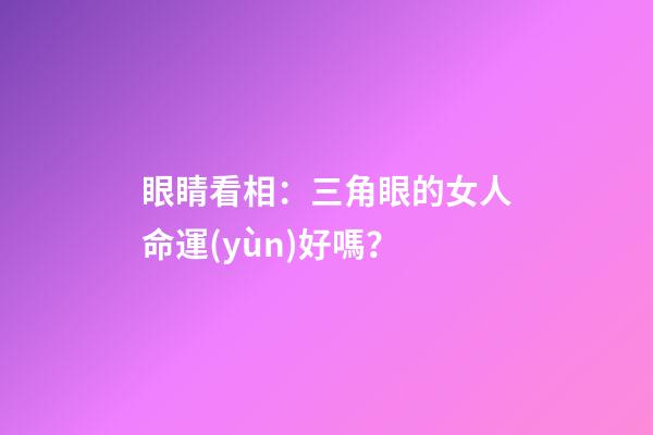 眼睛看相：三角眼的女人命運(yùn)好嗎？