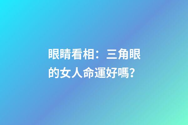 眼睛看相：三角眼的女人命運好嗎？