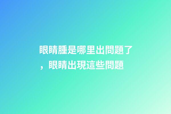 眼睛腫是哪里出問題了，眼睛出現這些問題-第1張-觀點-玄機派