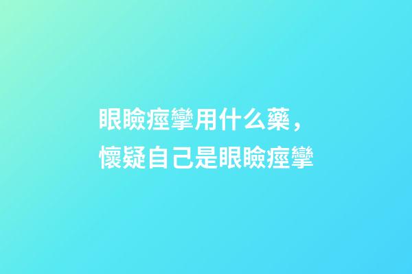 眼瞼痙攣用什么藥，懷疑自己是眼瞼痙攣-第1張-觀點-玄機派