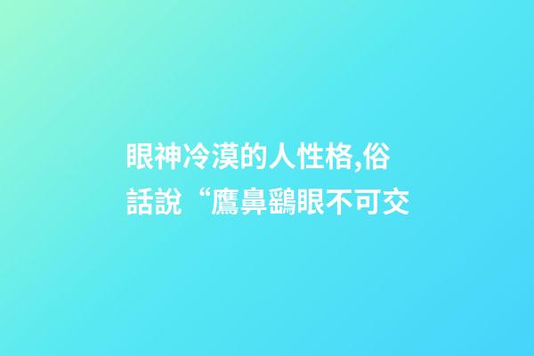 眼神冷漠的人性格,俗話說“鷹鼻鷂眼不可交-第1張-觀點-玄機派