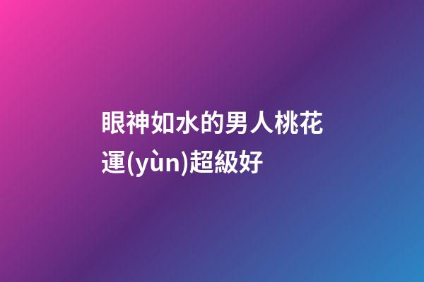 眼神如水的男人桃花運(yùn)超級好?