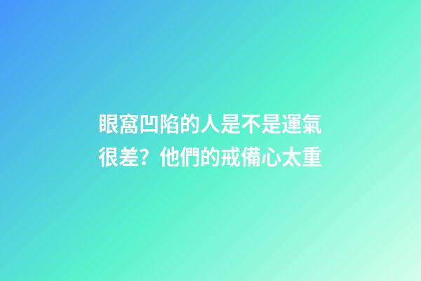 眼窩凹陷的人是不是運氣很差？他們的戒備心太重