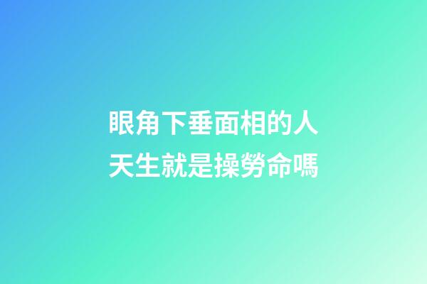 眼角下垂面相的人天生就是操勞命嗎