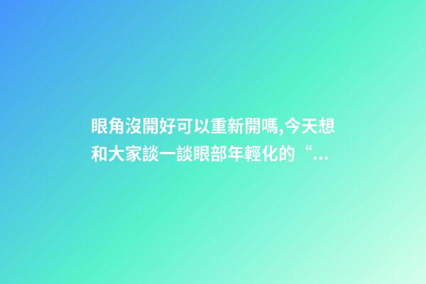 眼角沒開好可以重新開嗎,今天想和大家談一談眼部(周)年輕化的“最佳方案”-第1張-觀點-玄機派
