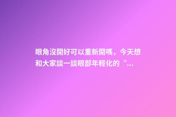 眼角沒開好可以重新開嗎，今天想和大家談一談眼部(周)年輕化的“最佳方案”-第1張-觀點-玄機派