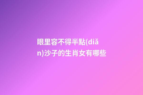 眼里容不得半點(diǎn)沙子的生肖女有哪些
