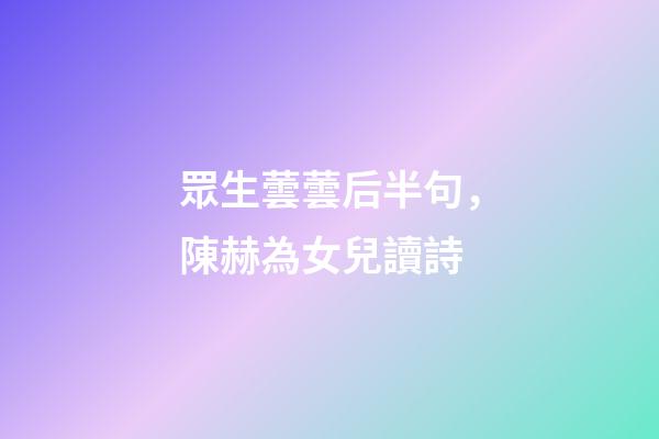 眾生蕓蕓后半句，陳赫為女兒讀詩-第1張-觀點-玄機派