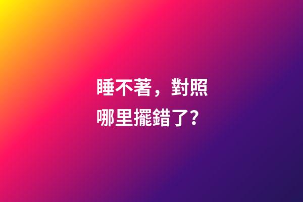 睡不著，對照哪里擺錯了？