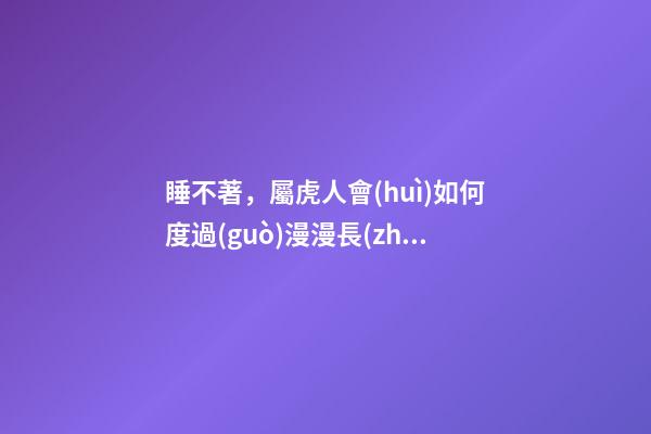 睡不著，屬虎人會(huì)如何度過(guò)漫漫長(zhǎng)夜