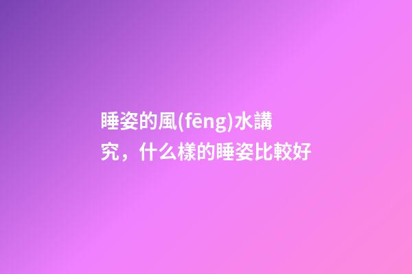 睡姿的風(fēng)水講究，什么樣的睡姿比較好