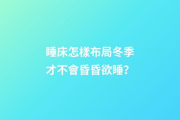 睡床怎樣布局冬季才不會昏昏欲睡？