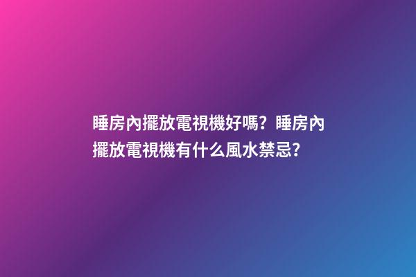 睡房內擺放電視機好嗎？睡房內擺放電視機有什么風水禁忌？
