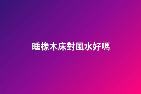 睡橡木床對風水好嗎