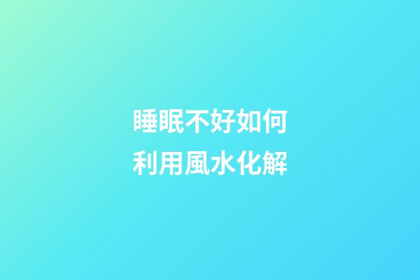 睡眠不好如何利用風水化解