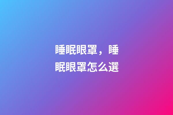睡眠眼罩，睡眠眼罩怎么選