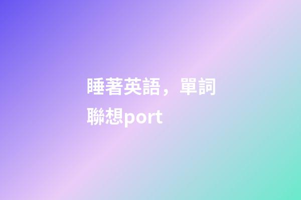 睡著英語，單詞聯想port-第1張-觀點-玄機派