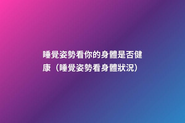 睡覺姿勢看你的身體是否健康（睡覺姿勢看身體狀況）