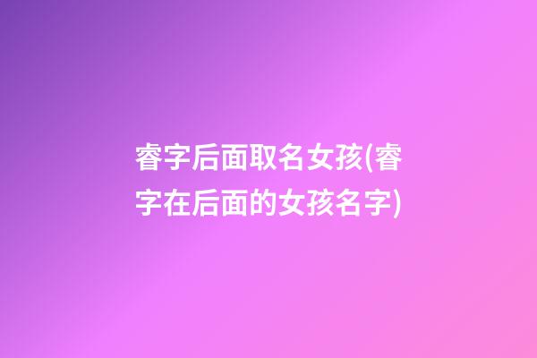 睿字后面取名女孩(睿字在后面的女孩名字)