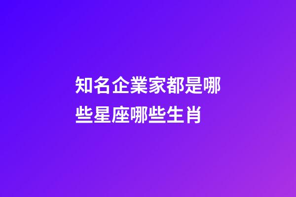 知名企業家都是哪些星座哪些生肖-第1張-星座運勢-玄機派