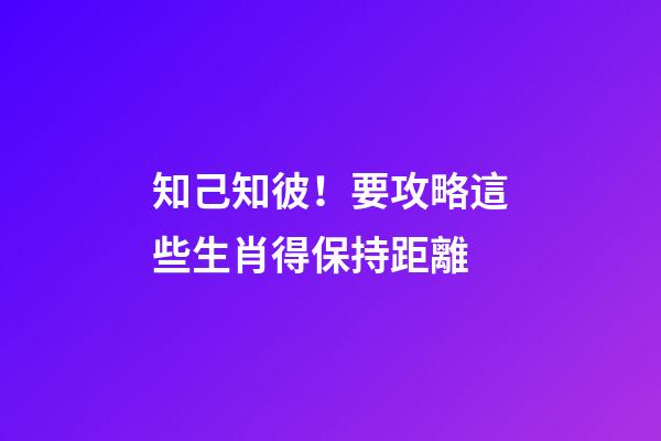 知己知彼！要攻略這些生肖得保持距離