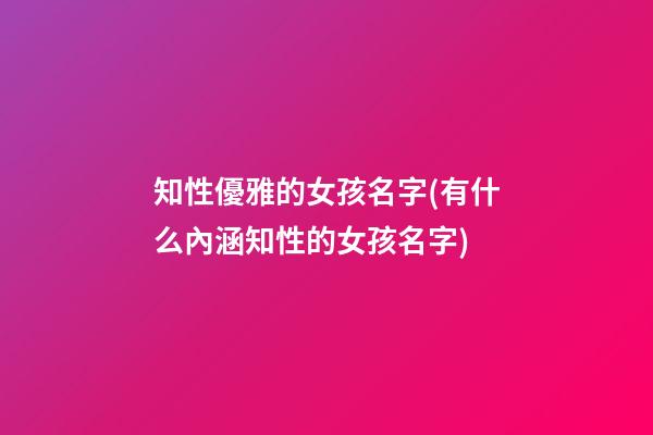 知性優雅的女孩名字(有什么內涵知性的女孩名字)