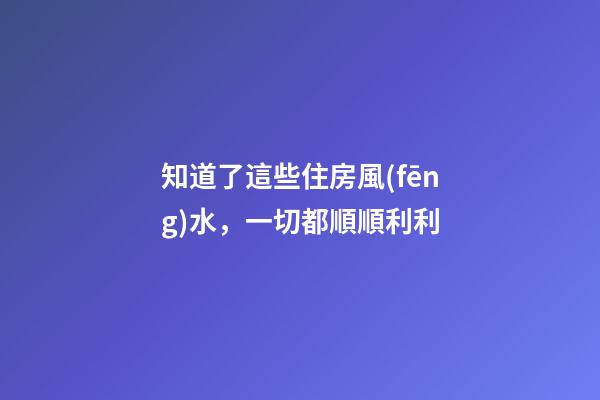 知道了這些住房風(fēng)水，一切都順順利利
