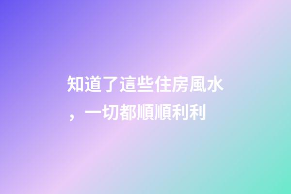 知道了這些住房風水，一切都順順利利