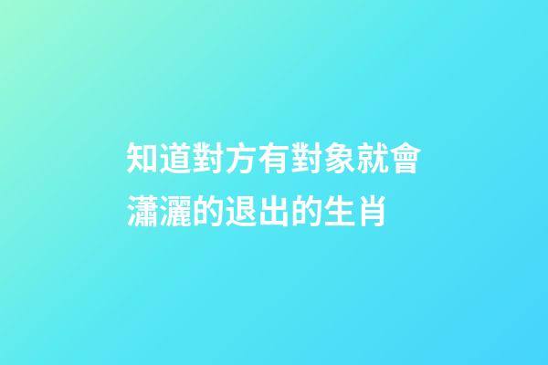 知道對方有對象就會瀟灑的退出的生肖