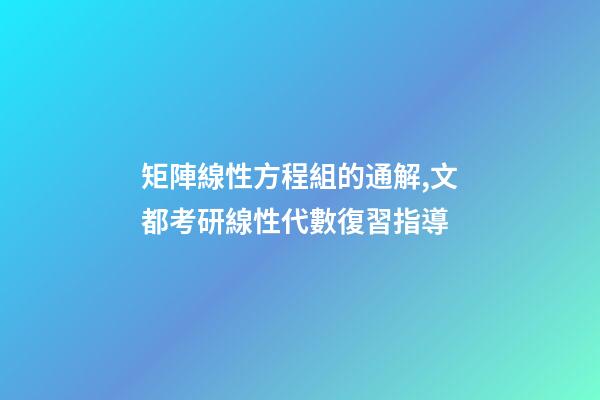 矩陣線性方程組的通解,文都考研線性代數復習指導-第1張-觀點-玄機派