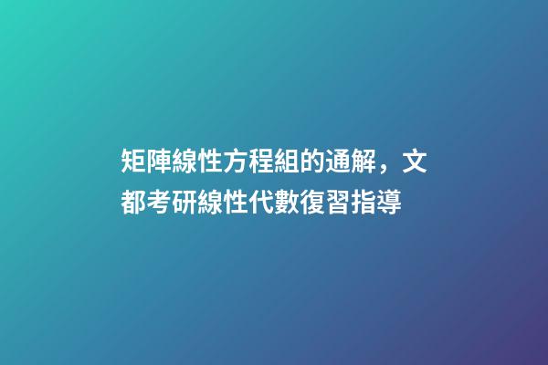 矩陣線性方程組的通解，文都考研線性代數復習指導-第1張-觀點-玄機派